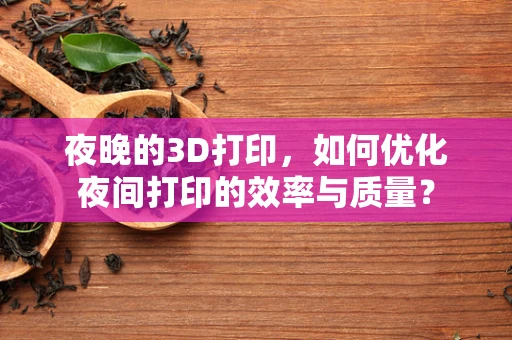 夜晚的3D打印，如何优化夜间打印的效率与质量？