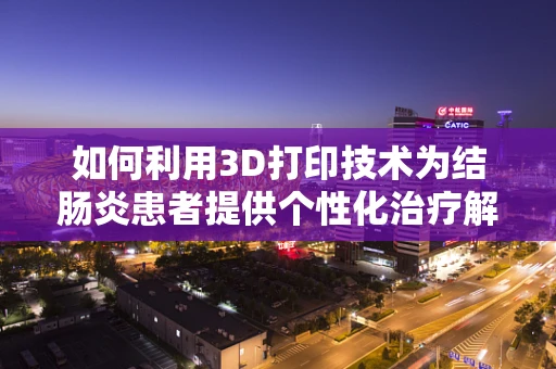 如何利用3D打印技术为结肠炎患者提供个性化治疗解决方案？