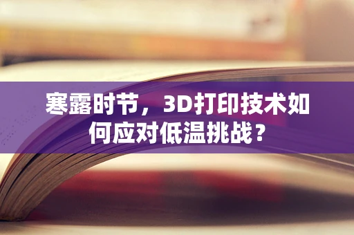 寒露时节，3D打印技术如何应对低温挑战？