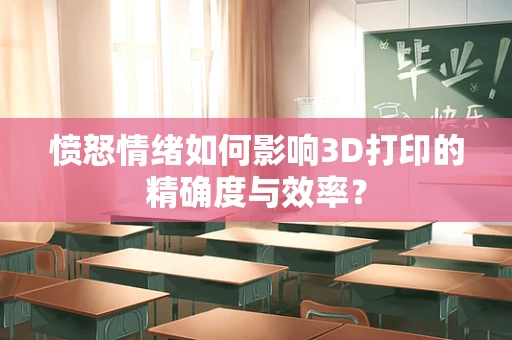 愤怒情绪如何影响3D打印的精确度与效率？