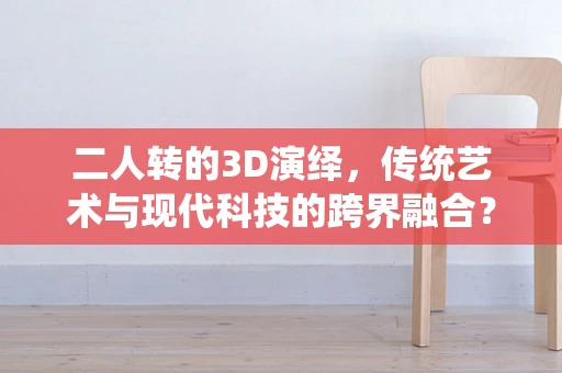 二人转的3D演绎，传统艺术与现代科技的跨界融合？