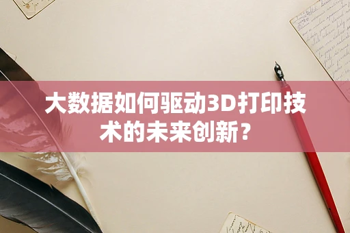 大数据如何驱动3D打印技术的未来创新？