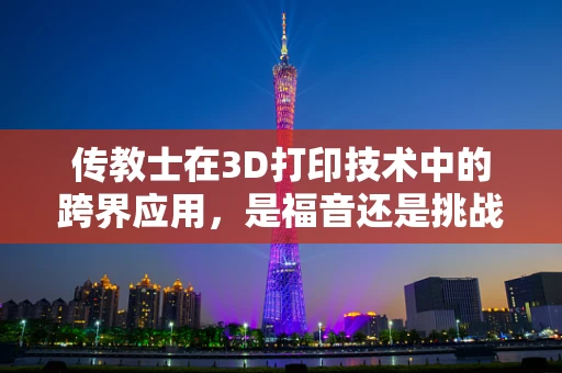 传教士在3D打印技术中的跨界应用，是福音还是挑战？