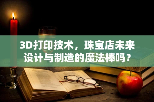 3D打印技术，珠宝店未来设计与制造的魔法棒吗？