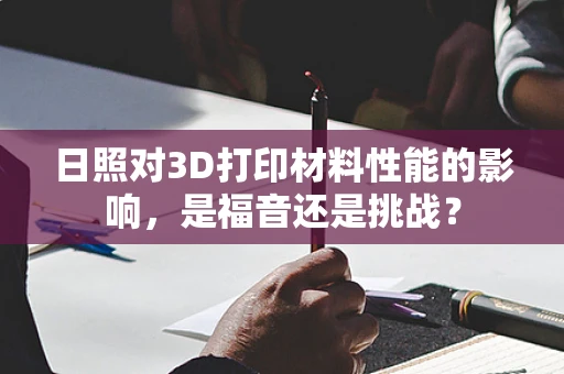 日照对3D打印材料性能的影响，是福音还是挑战？