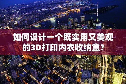 如何设计一个既实用又美观的3D打印内衣收纳盒？
