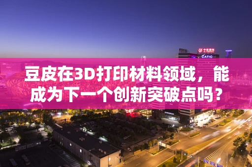 豆皮在3D打印材料领域，能成为下一个创新突破点吗？