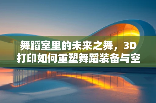 舞蹈室里的未来之舞，3D打印如何重塑舞蹈装备与空间？