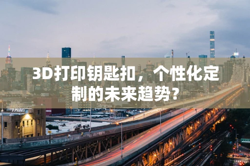3D打印钥匙扣，个性化定制的未来趋势？