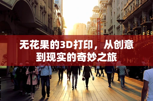 无花果的3D打印，从创意到现实的奇妙之旅