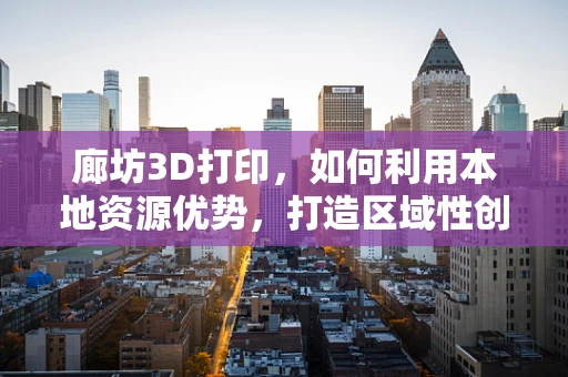 廊坊3D打印，如何利用本地资源优势，打造区域性创新高地？