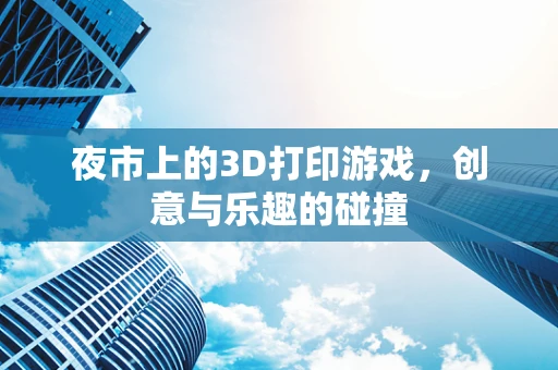 夜市上的3D打印游戏，创意与乐趣的碰撞