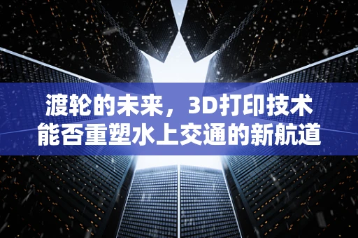 渡轮的未来，3D打印技术能否重塑水上交通的新航道？