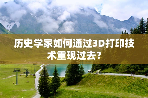 历史学家如何通过3D打印技术重现过去？