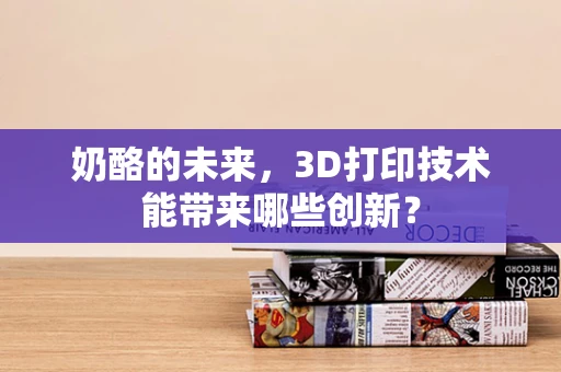 奶酪的未来，3D打印技术能带来哪些创新？