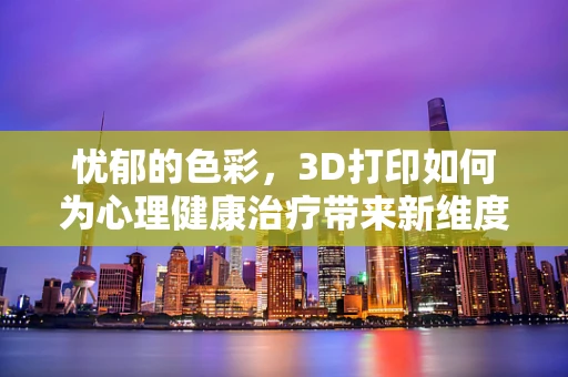 忧郁的色彩，3D打印如何为心理健康治疗带来新维度？