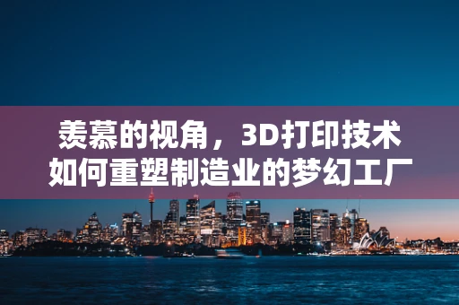 羡慕的视角，3D打印技术如何重塑制造业的梦幻工厂？