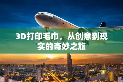 3D打印毛巾，从创意到现实的奇妙之旅