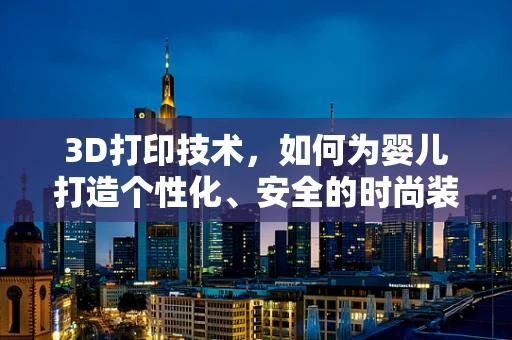 3D打印技术，如何为婴儿打造个性化、安全的时尚装备？