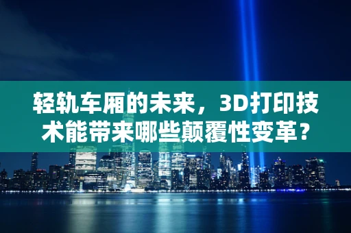 轻轨车厢的未来，3D打印技术能带来哪些颠覆性变革？