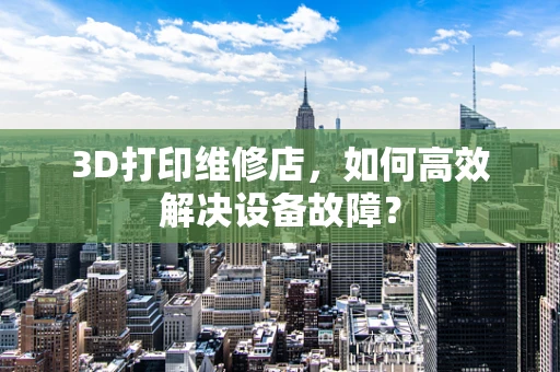 3D打印维修店，如何高效解决设备故障？