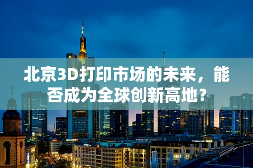 北京3D打印市场的未来，能否成为全球创新高地？