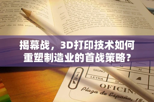 揭幕战，3D打印技术如何重塑制造业的首战策略？