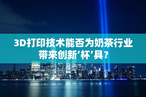 3D打印技术能否为奶茶行业带来创新‘杯’具？