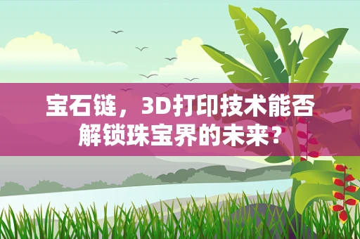 宝石链，3D打印技术能否解锁珠宝界的未来？