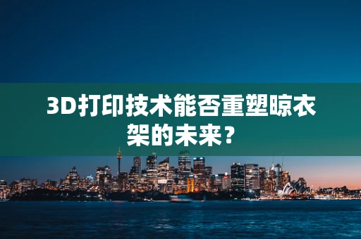 3D打印技术能否重塑晾衣架的未来？