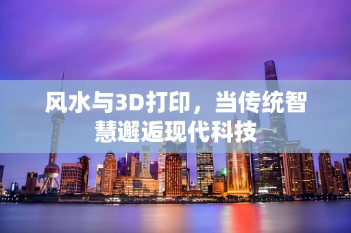 风水与3D打印，当传统智慧邂逅现代科技