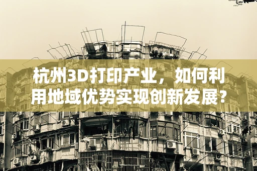 杭州3D打印产业，如何利用地域优势实现创新发展？