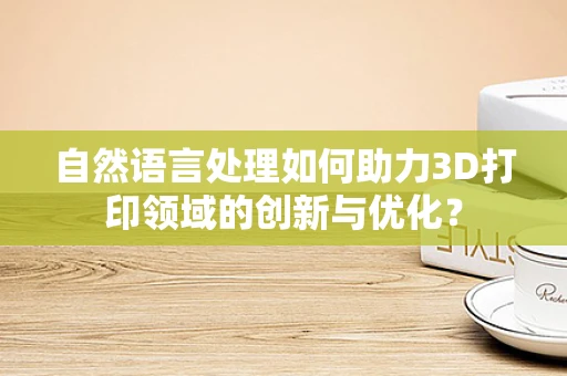 自然语言处理如何助力3D打印领域的创新与优化？