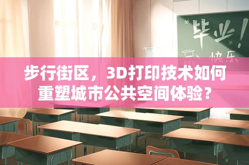 步行街区，3D打印技术如何重塑城市公共空间体验？
