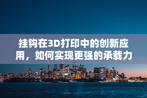挂钩在3D打印中的创新应用，如何实现更强的承载力与耐用性？