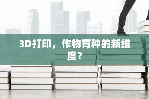 3D打印，作物育种的新维度？