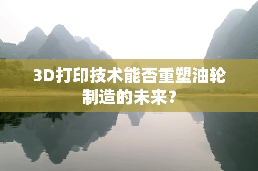 3D打印技术能否重塑油轮制造的未来？