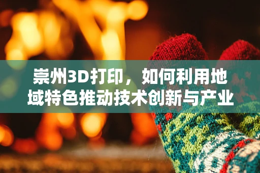 崇州3D打印，如何利用地域特色推动技术创新与产业升级？