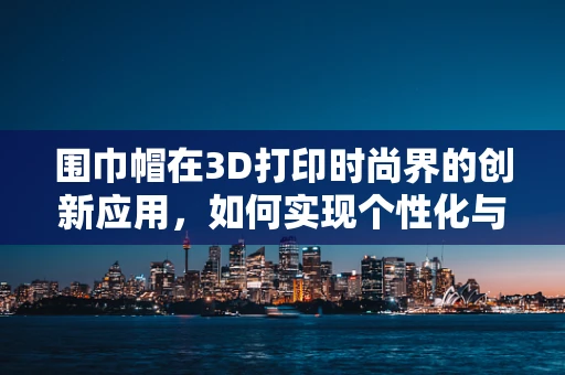 围巾帽在3D打印时尚界的创新应用，如何实现个性化与功能性的完美融合？