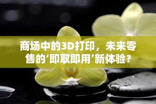 商场中的3D打印，未来零售的‘即取即用’新体验？