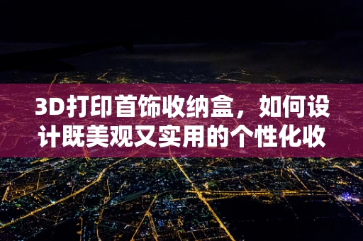 3D打印首饰收纳盒，如何设计既美观又实用的个性化收纳解决方案？