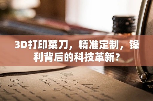3D打印菜刀，精准定制，锋利背后的科技革新？