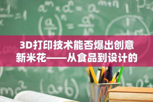 3D打印技术能否爆出创意新米花——从食品到设计的跨界探索