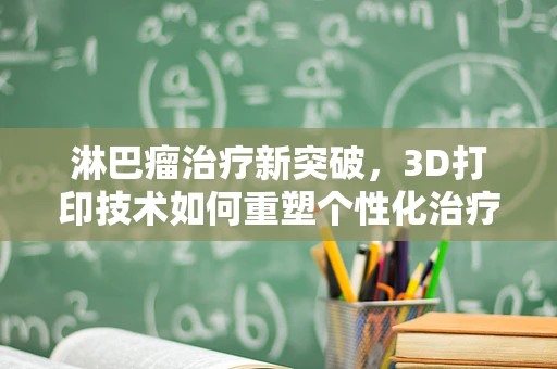 淋巴瘤治疗新突破，3D打印技术如何重塑个性化治疗方案？