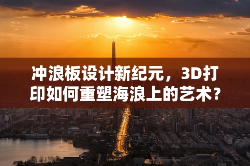 冲浪板设计新纪元，3D打印如何重塑海浪上的艺术？