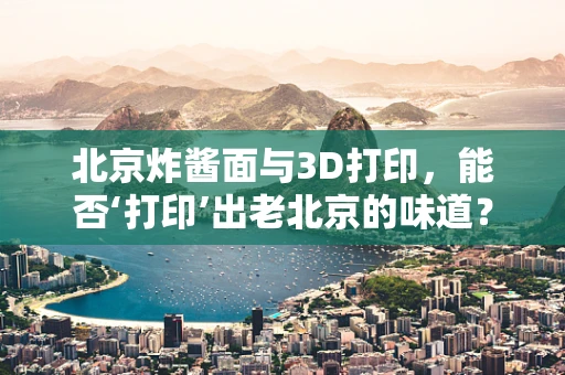 北京炸酱面与3D打印，能否‘打印’出老北京的味道？