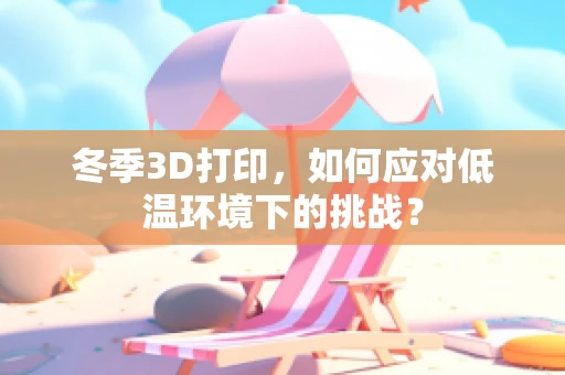 冬季3D打印，如何应对低温环境下的挑战？