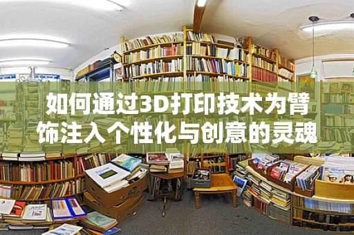 如何通过3D打印技术为臂饰注入个性化与创意的灵魂？