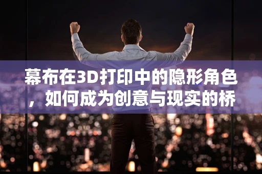 幕布在3D打印中的隐形角色，如何成为创意与现实的桥梁？