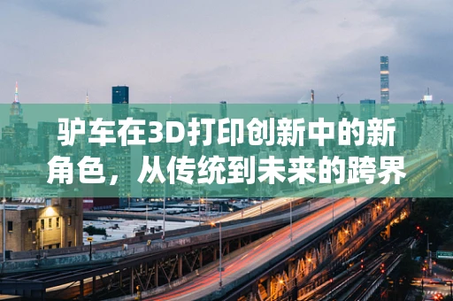 驴车在3D打印创新中的新角色，从传统到未来的跨界融合？